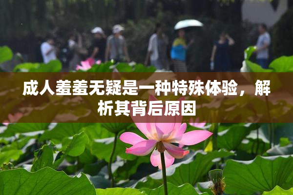 成人羞羞无疑是一种特殊体验，解析其背后原因