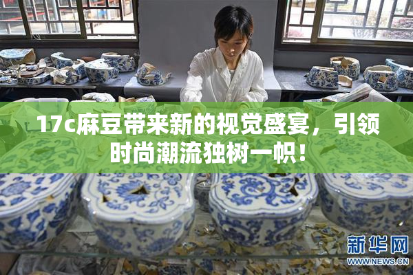 17c麻豆带来新的视觉盛宴，引领时尚潮流独树一帜！