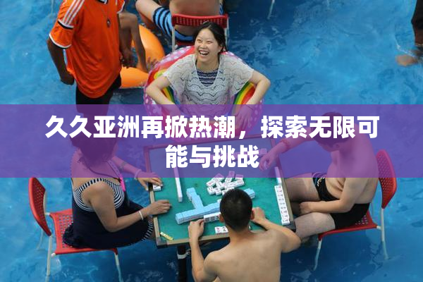 久久亚洲再掀热潮，探索无限可能与挑战