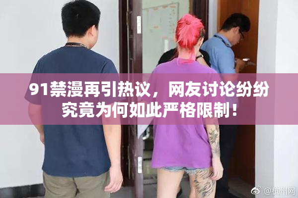 91禁漫再引热议，网友讨论纷纷究竟为何如此严格限制！