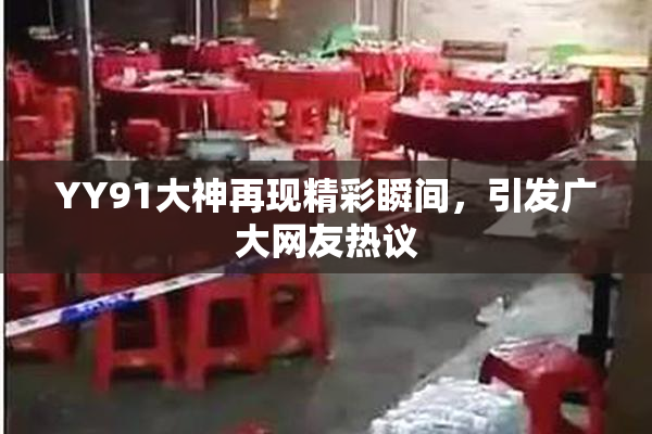 YY91大神再现精彩瞬间，引发广大网友热议