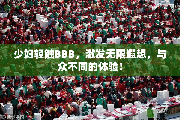少妇轻触BBB，激发无限遐想，与众不同的体验！