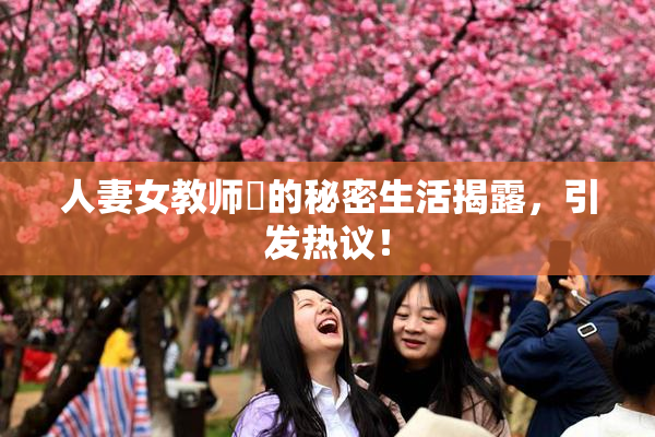 人妻女教师姫的秘密生活揭露，引发热议！