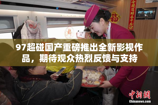97超碰国产重磅推出全新影视作品，期待观众热烈反馈与支持