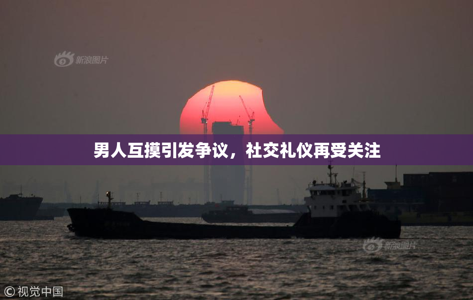 男人互摸引发争议，社交礼仪再受关注