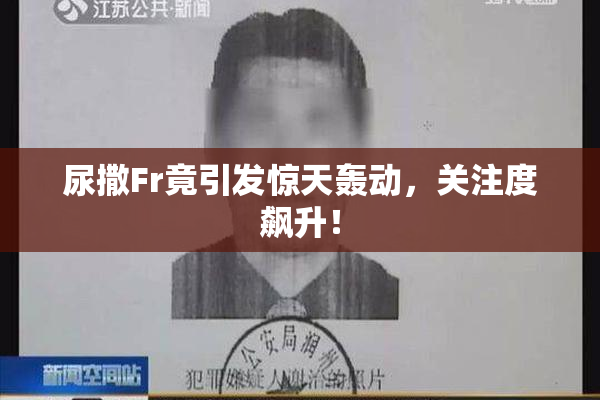 尿撒Fr竟引发惊天轰动，关注度飙升！