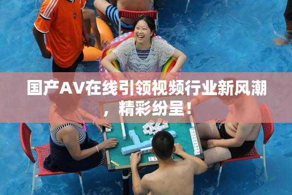 国产AV在线引领视频行业新风潮，精彩纷呈！