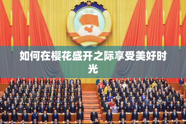 如何在樱花盛开之际享受美好时光