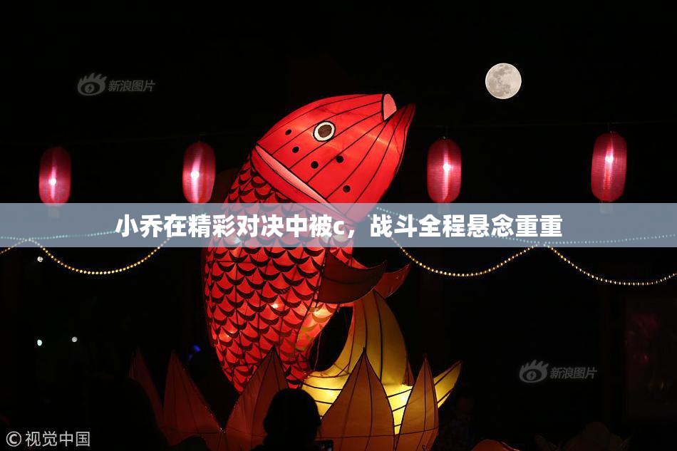 小乔在精彩对决中被c，战斗全程悬念重重