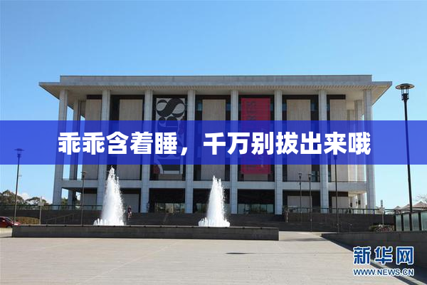 乖乖含着睡，千万别拔出来哦