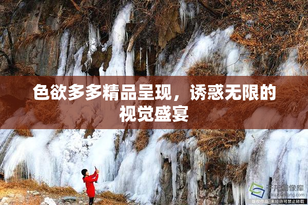 色欲多多精品呈现，诱惑无限的视觉盛宴