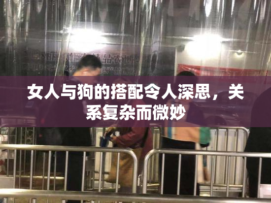 女人与狗的搭配令人深思，关系复杂而微妙