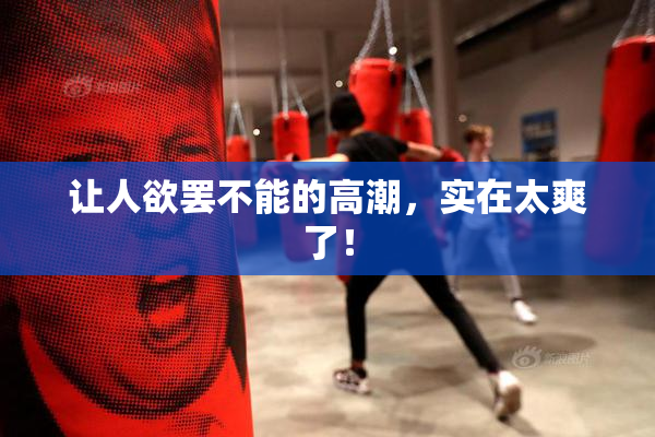 让人欲罢不能的高潮，实在太爽了！
