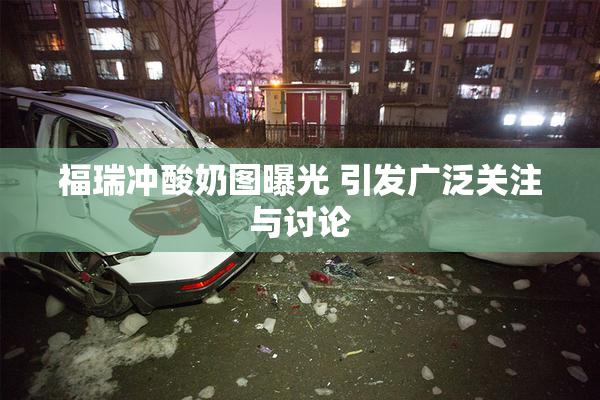 福瑞冲酸奶图曝光 引发广泛关注与讨论
