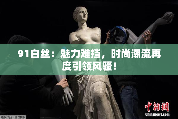 91白丝：魅力难挡，时尚潮流再度引领风骚！