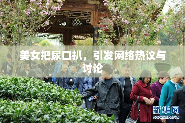 美女把尿口扒，引发网络热议与讨论