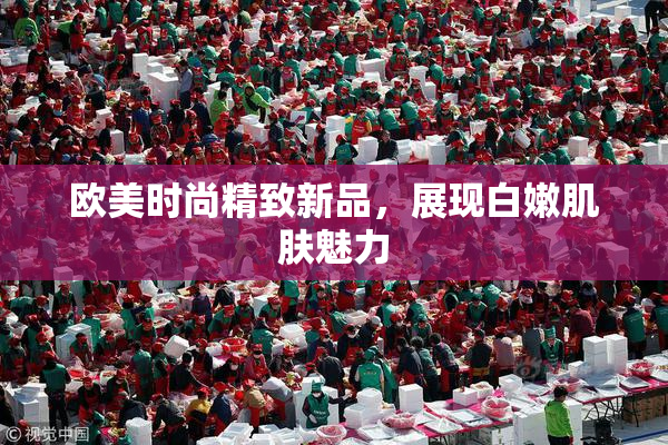 欧美时尚精致新品，展现白嫩肌肤魅力