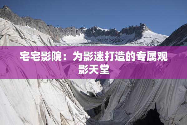 宅宅影院：为影迷打造的专属观影天堂