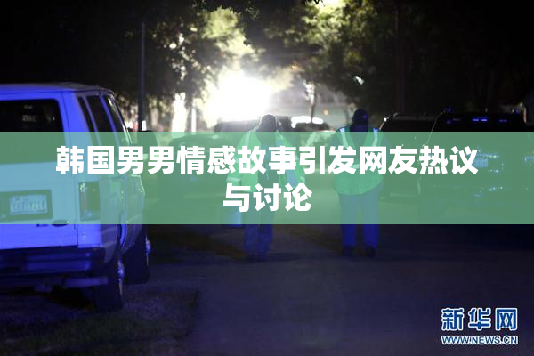 韩国男男情感故事引发网友热议与讨论