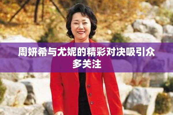 周妍希与尤妮的精彩对决吸引众多关注