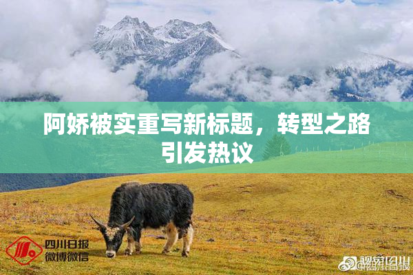 阿娇被实重写新标题，转型之路引发热议