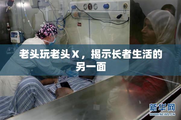 老头玩老头Ⅹ，揭示长者生活的另一面