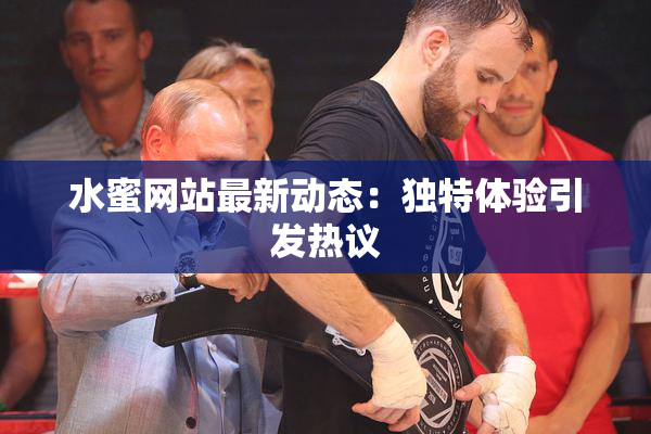 水蜜网站最新动态：独特体验引发热议