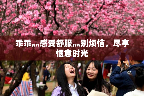 乖乖灬感受舒服灬别烦恼，尽享惬意时光