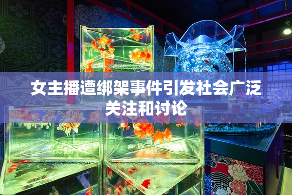 女主播遭绑架事件引发社会广泛关注和讨论
