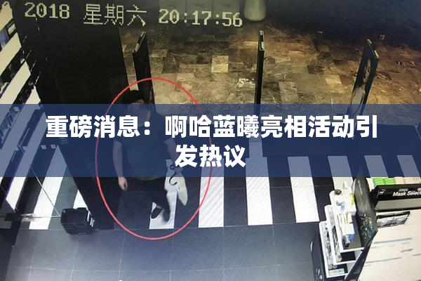 重磅消息：啊哈蓝曦亮相活动引发热议