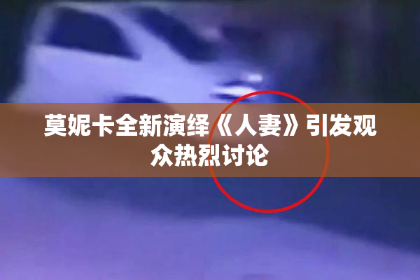 莫妮卡全新演绎《人妻》引发观众热烈讨论