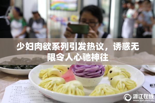 少妇肉欲系列引发热议，诱惑无限令人心驰神往