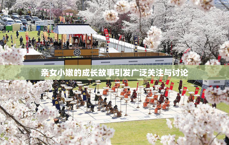 亲女小嫩的成长故事引发广泛关注与讨论