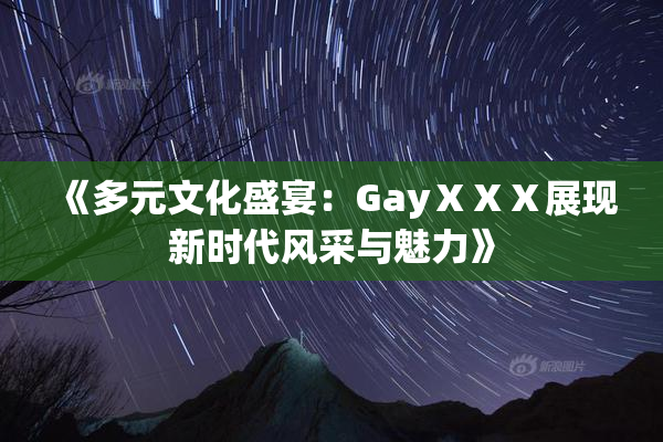 《多元文化盛宴：GayⅩⅩⅩ展现新时代风采与魅力》