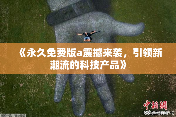 《永久免费版a震撼来袭，引领新潮流的科技产品》