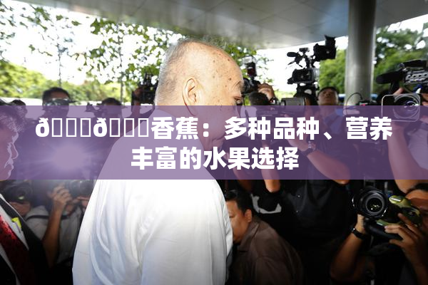 🔞🔞香蕉：多种品种、营养丰富的水果选择