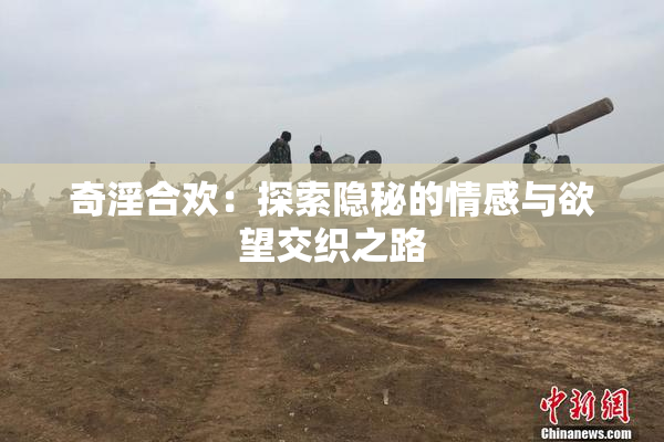 奇淫合欢：探索隐秘的情感与欲望交织之路