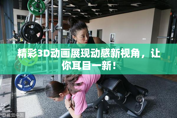 精彩3D动画展现动感新视角，让你耳目一新！