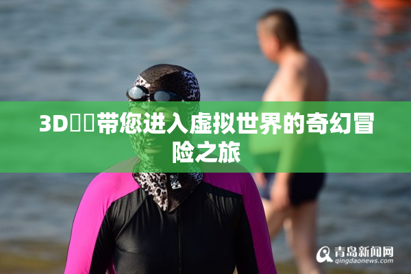3D姉弚带您进入虚拟世界的奇幻冒险之旅