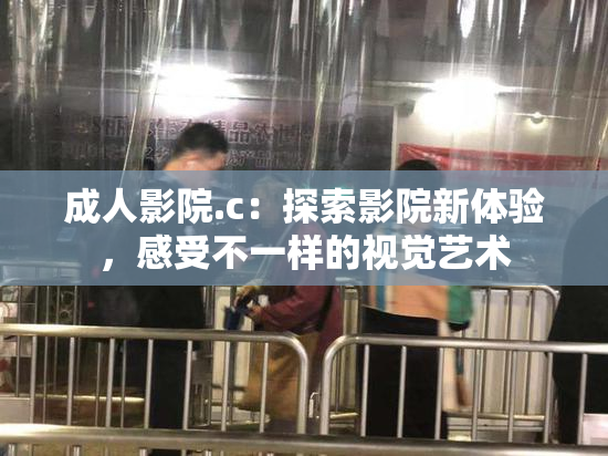 成人影院.c：探索影院新体验，感受不一样的视觉艺术
