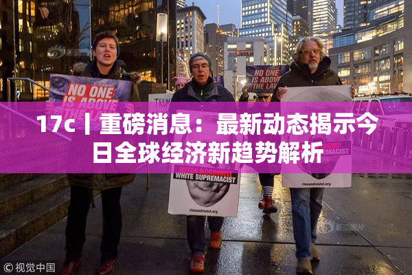 17c丨重磅消息：最新动态揭示今日全球经济新趋势解析