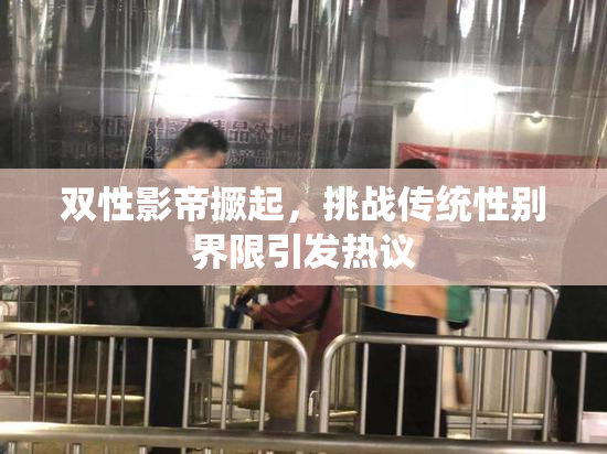 双性影帝撅起，挑战传统性别界限引发热议
