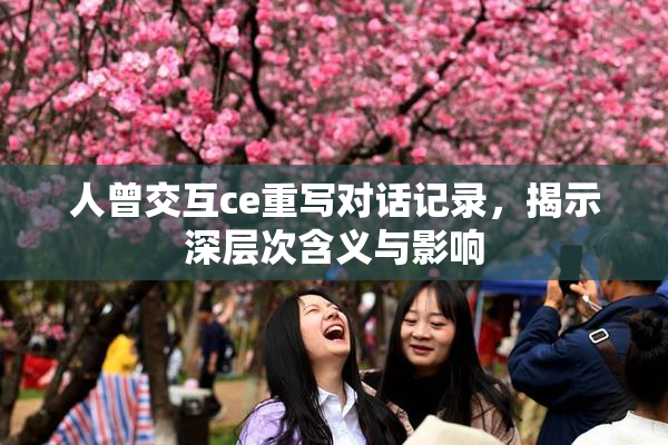 人曾交互ce重写对话记录，揭示深层次含义与影响