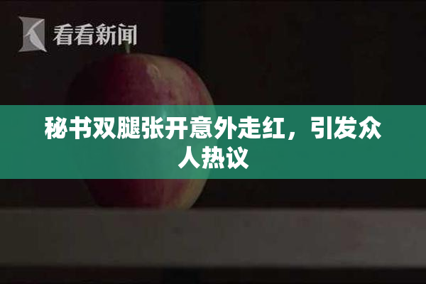 秘书双腿张开意外走红，引发众人热议