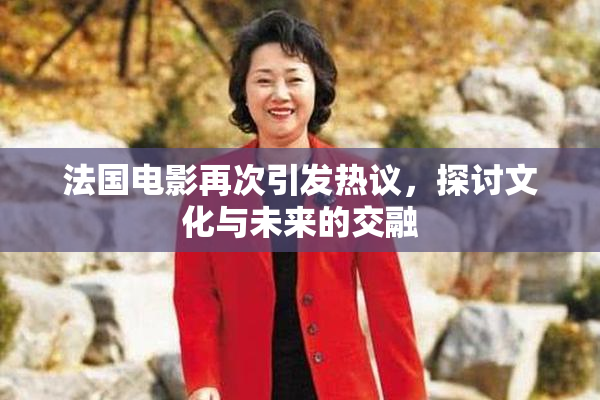 法国电影再次引发热议，探讨文化与未来的交融