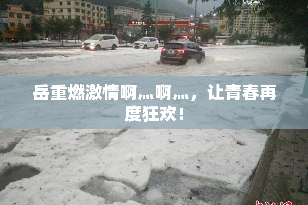 岳重燃激情啊灬啊灬，让青春再度狂欢！