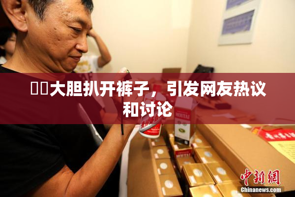 妺妺大胆扒开裤子，引发网友热议和讨论