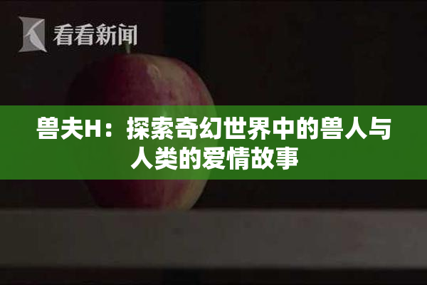 兽夫H：探索奇幻世界中的兽人与人类的爱情故事