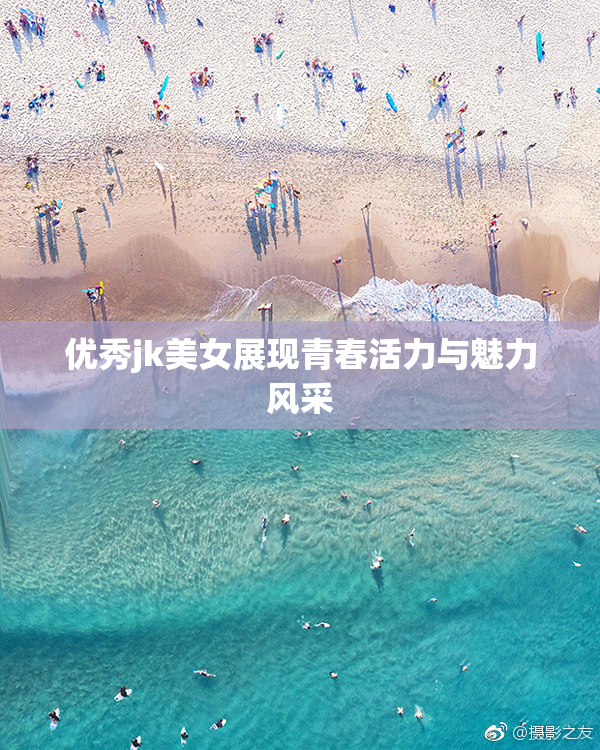 优秀jk美女展现青春活力与魅力风采