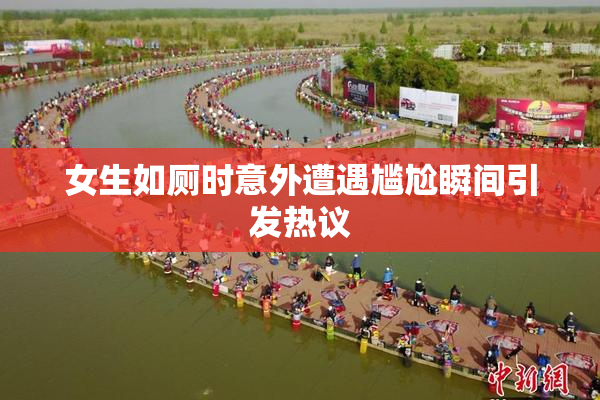 女生如厕时意外遭遇尴尬瞬间引发热议